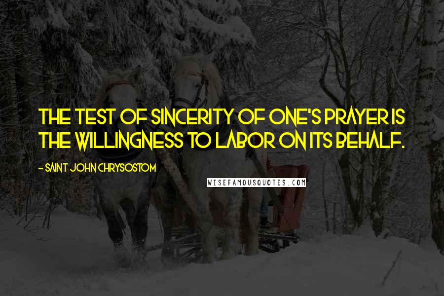 Saint John Chrysostom Quotes: The test of sincerity of one's prayer is the willingness to labor on its behalf.