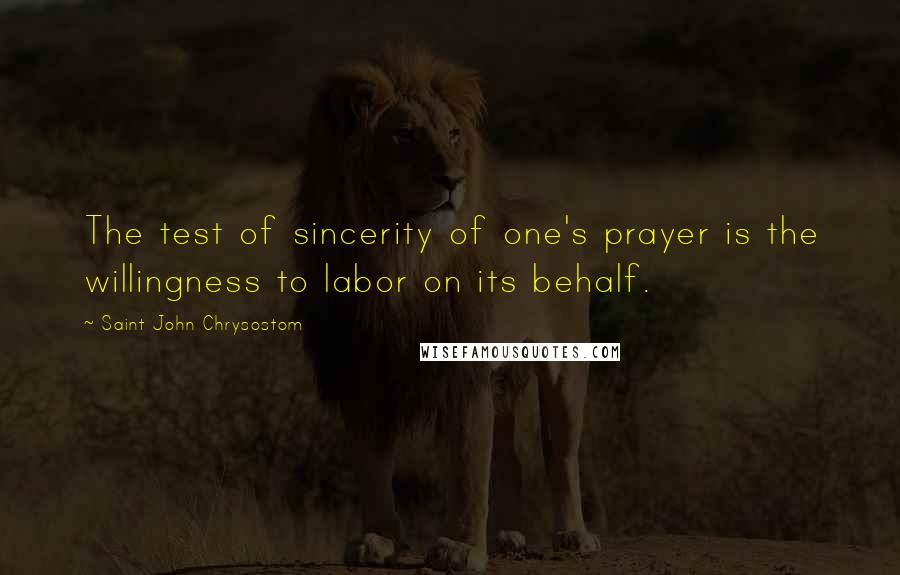 Saint John Chrysostom Quotes: The test of sincerity of one's prayer is the willingness to labor on its behalf.