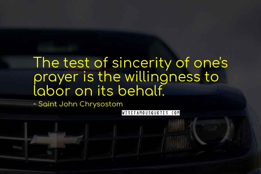 Saint John Chrysostom Quotes: The test of sincerity of one's prayer is the willingness to labor on its behalf.