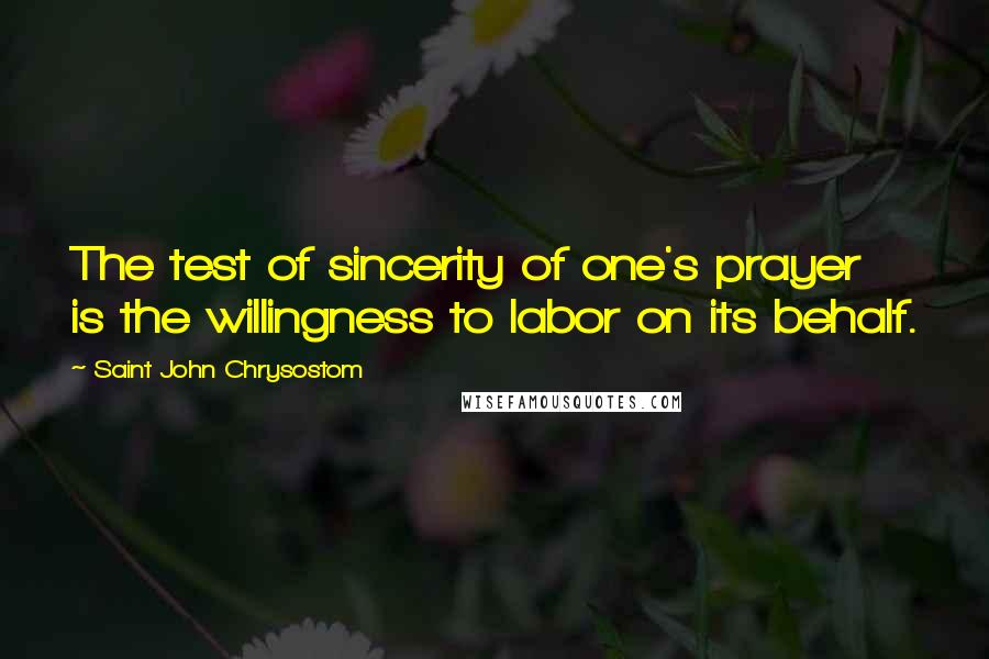 Saint John Chrysostom Quotes: The test of sincerity of one's prayer is the willingness to labor on its behalf.