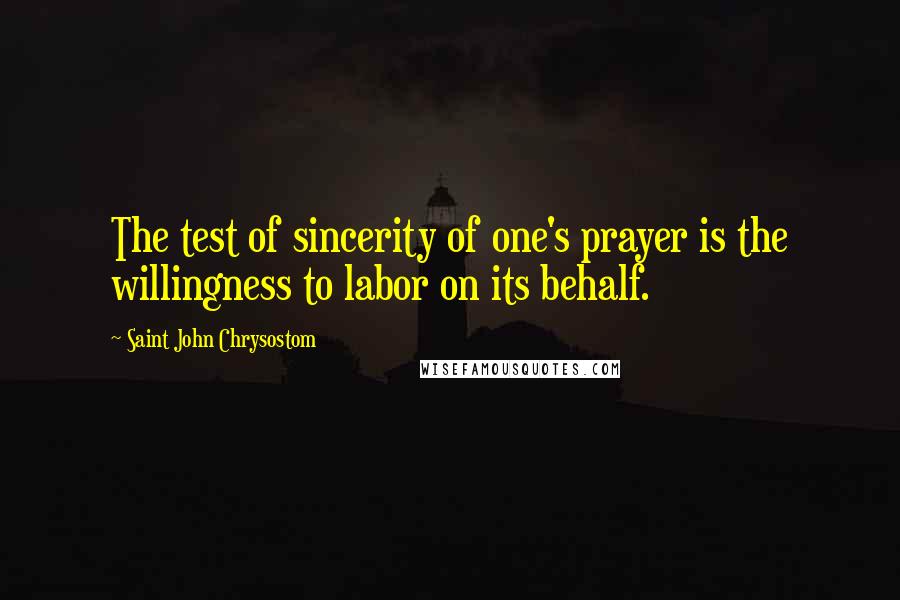 Saint John Chrysostom Quotes: The test of sincerity of one's prayer is the willingness to labor on its behalf.