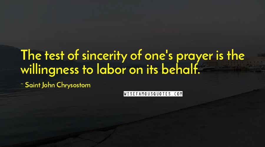 Saint John Chrysostom Quotes: The test of sincerity of one's prayer is the willingness to labor on its behalf.
