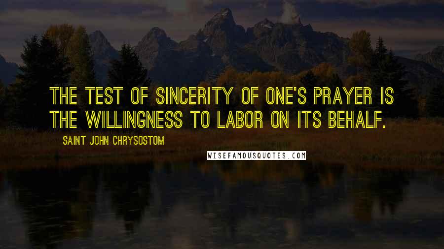 Saint John Chrysostom Quotes: The test of sincerity of one's prayer is the willingness to labor on its behalf.