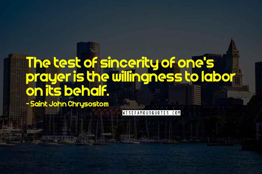 Saint John Chrysostom Quotes: The test of sincerity of one's prayer is the willingness to labor on its behalf.