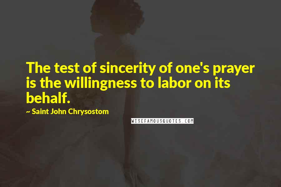 Saint John Chrysostom Quotes: The test of sincerity of one's prayer is the willingness to labor on its behalf.