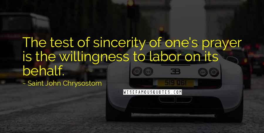 Saint John Chrysostom Quotes: The test of sincerity of one's prayer is the willingness to labor on its behalf.