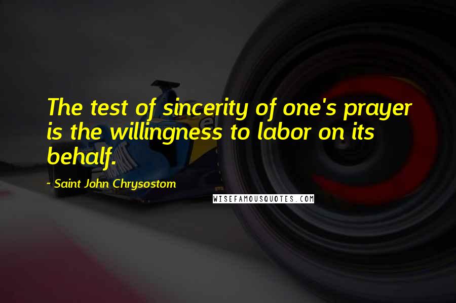 Saint John Chrysostom Quotes: The test of sincerity of one's prayer is the willingness to labor on its behalf.