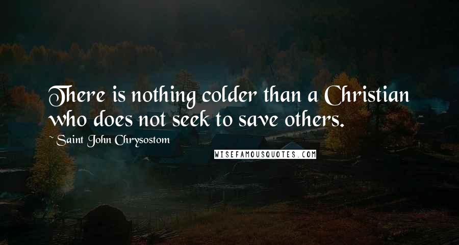 Saint John Chrysostom Quotes: There is nothing colder than a Christian who does not seek to save others.