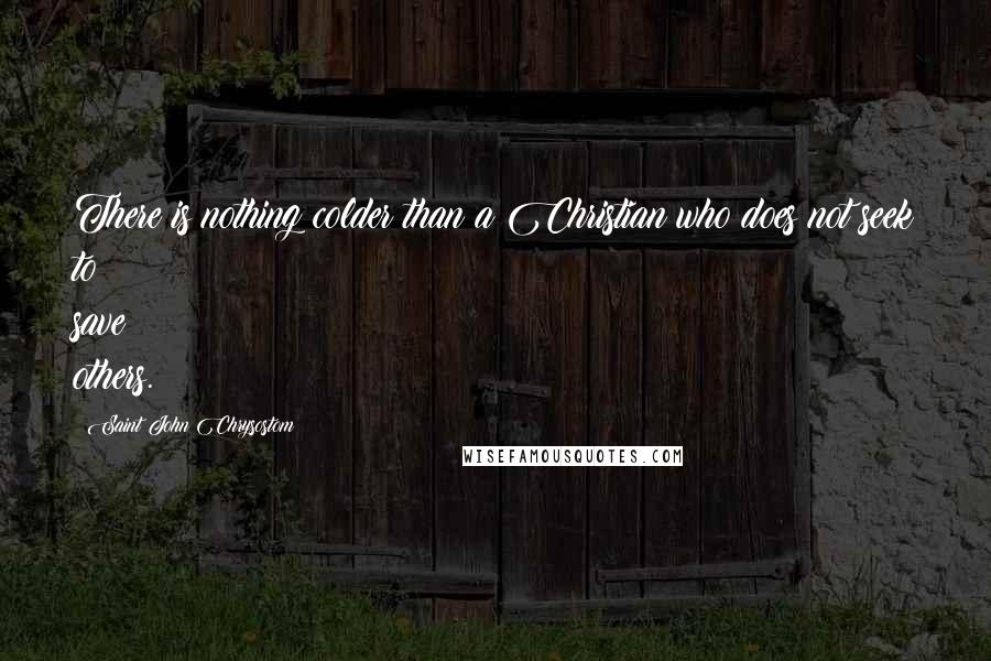 Saint John Chrysostom Quotes: There is nothing colder than a Christian who does not seek to save others.