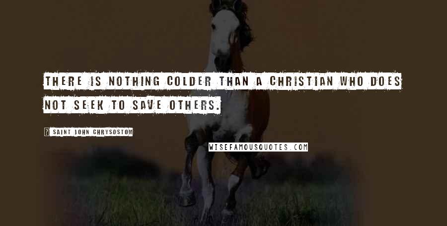 Saint John Chrysostom Quotes: There is nothing colder than a Christian who does not seek to save others.