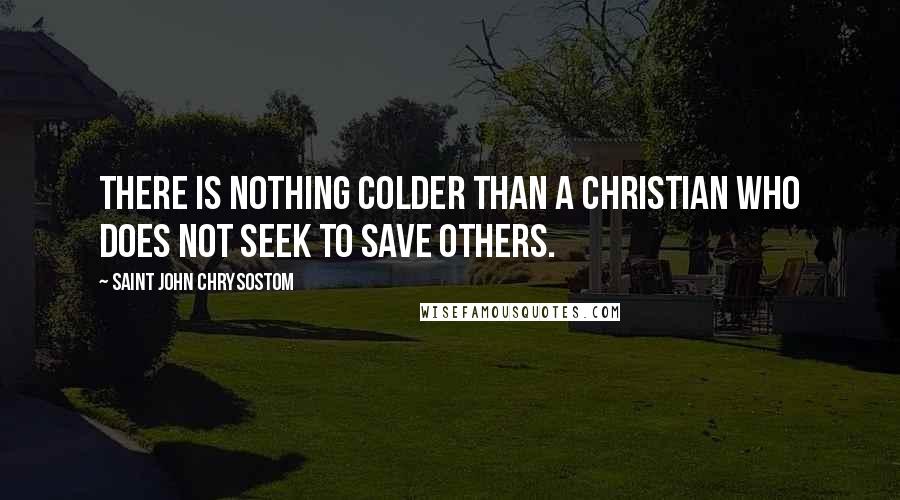 Saint John Chrysostom Quotes: There is nothing colder than a Christian who does not seek to save others.