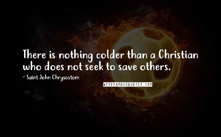 Saint John Chrysostom Quotes: There is nothing colder than a Christian who does not seek to save others.