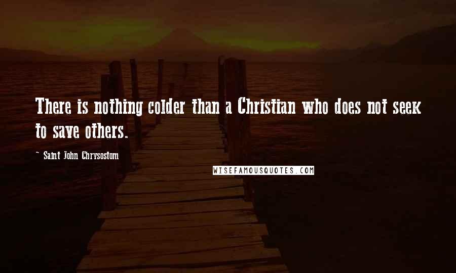 Saint John Chrysostom Quotes: There is nothing colder than a Christian who does not seek to save others.