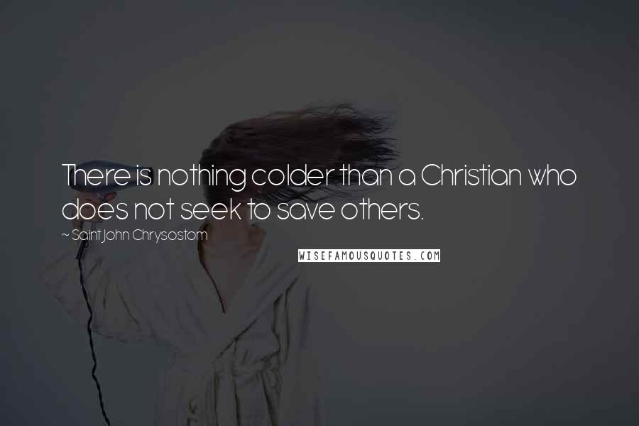 Saint John Chrysostom Quotes: There is nothing colder than a Christian who does not seek to save others.