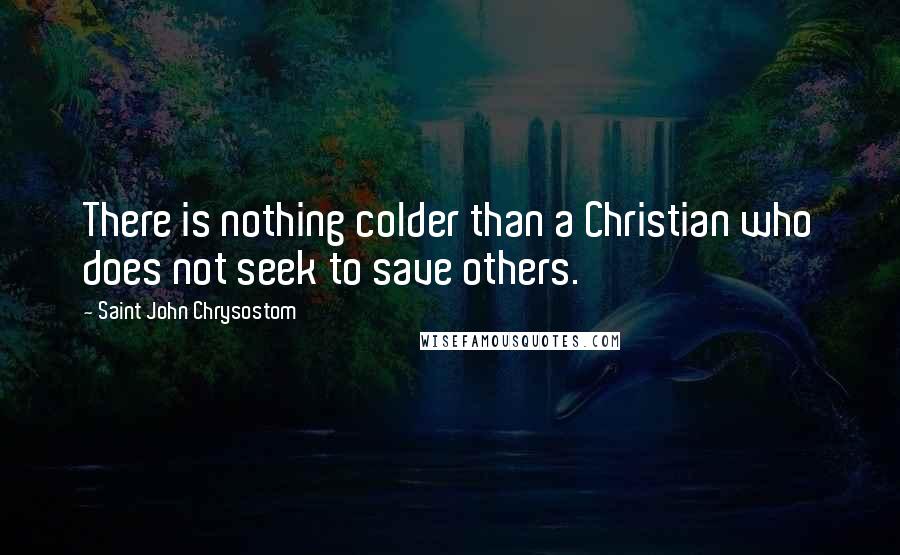 Saint John Chrysostom Quotes: There is nothing colder than a Christian who does not seek to save others.