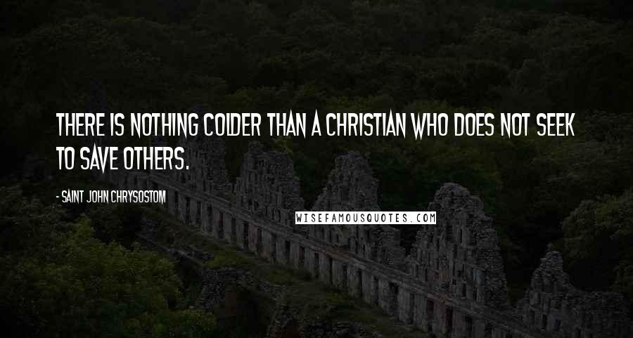 Saint John Chrysostom Quotes: There is nothing colder than a Christian who does not seek to save others.