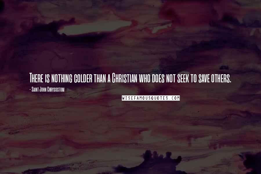 Saint John Chrysostom Quotes: There is nothing colder than a Christian who does not seek to save others.