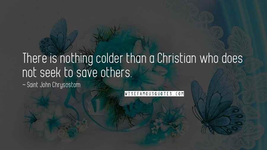 Saint John Chrysostom Quotes: There is nothing colder than a Christian who does not seek to save others.