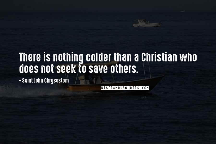 Saint John Chrysostom Quotes: There is nothing colder than a Christian who does not seek to save others.