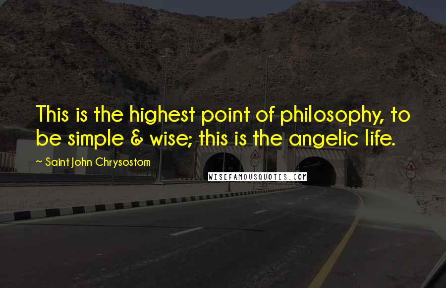 Saint John Chrysostom Quotes: This is the highest point of philosophy, to be simple & wise; this is the angelic life.