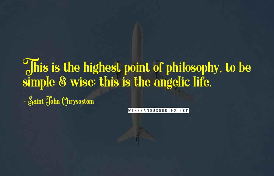 Saint John Chrysostom Quotes: This is the highest point of philosophy, to be simple & wise; this is the angelic life.