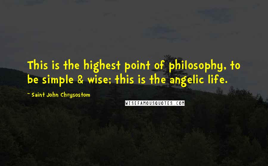 Saint John Chrysostom Quotes: This is the highest point of philosophy, to be simple & wise; this is the angelic life.