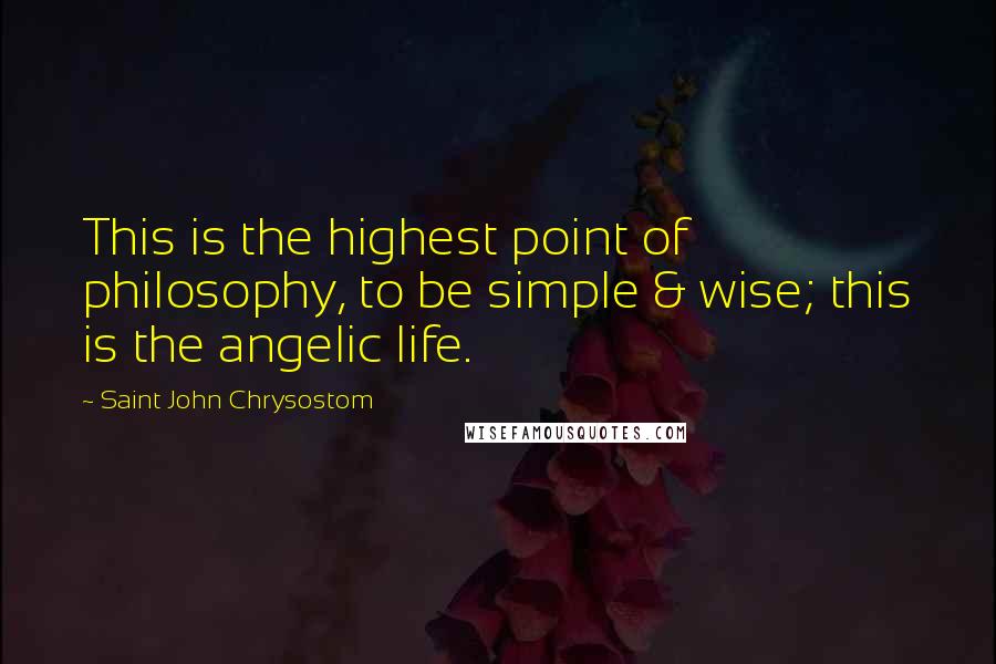 Saint John Chrysostom Quotes: This is the highest point of philosophy, to be simple & wise; this is the angelic life.