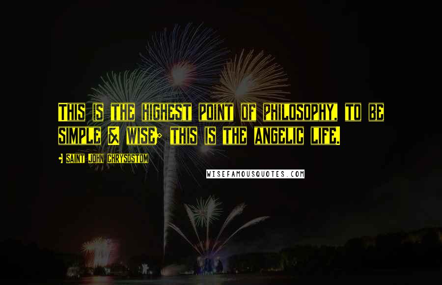 Saint John Chrysostom Quotes: This is the highest point of philosophy, to be simple & wise; this is the angelic life.