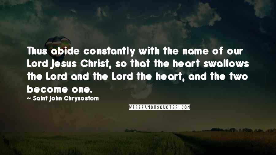 Saint John Chrysostom Quotes: Thus abide constantly with the name of our Lord Jesus Christ, so that the heart swallows the Lord and the Lord the heart, and the two become one.
