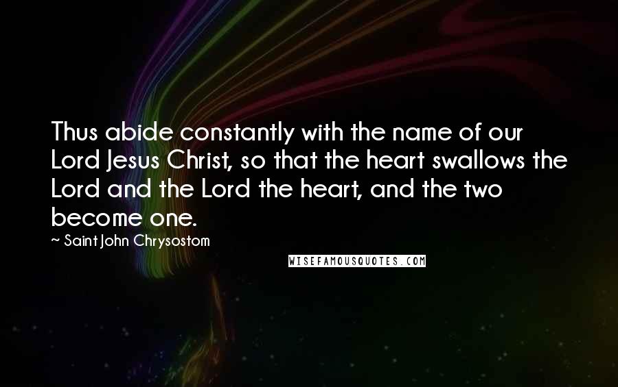 Saint John Chrysostom Quotes: Thus abide constantly with the name of our Lord Jesus Christ, so that the heart swallows the Lord and the Lord the heart, and the two become one.