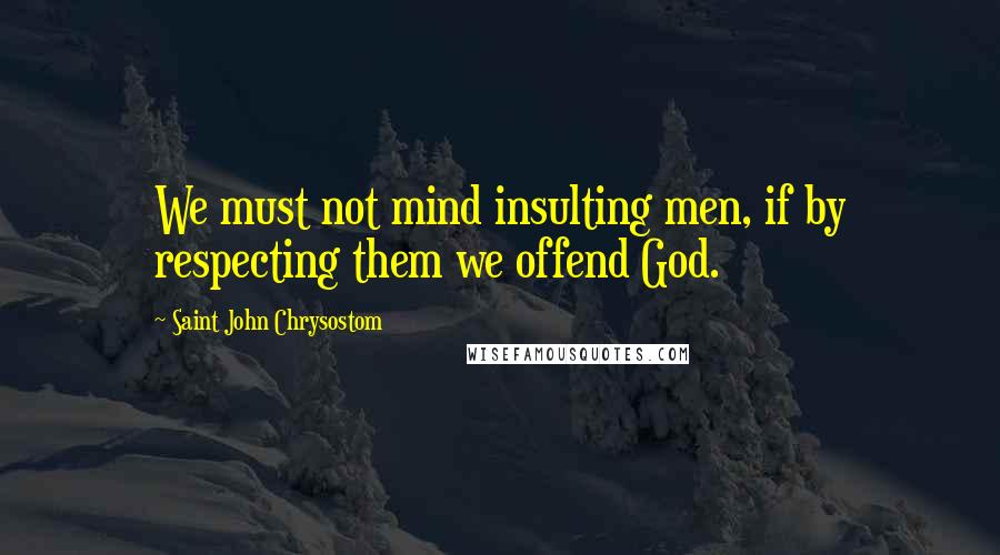 Saint John Chrysostom Quotes: We must not mind insulting men, if by respecting them we offend God.