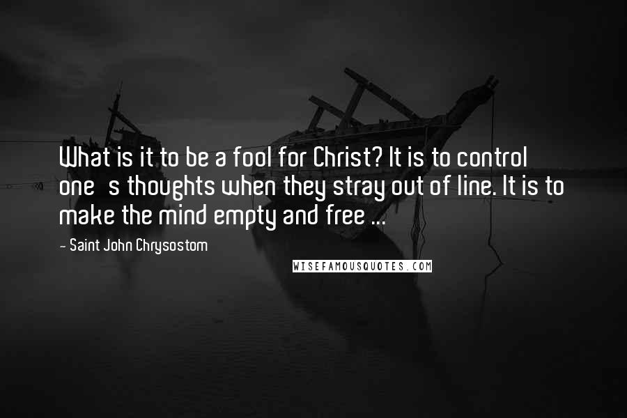 Saint John Chrysostom Quotes: What is it to be a fool for Christ? It is to control one's thoughts when they stray out of line. It is to make the mind empty and free ...