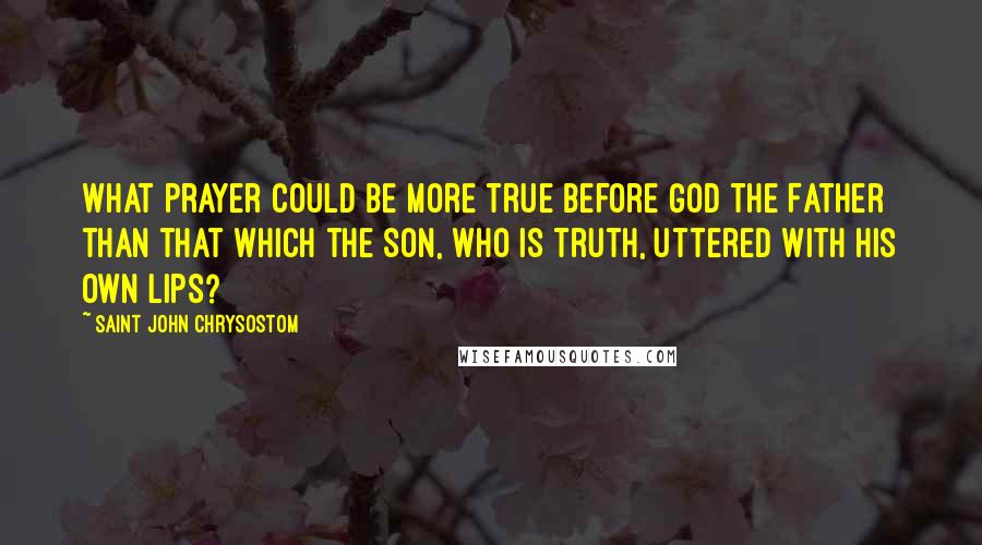 Saint John Chrysostom Quotes: What prayer could be more true before God the Father than that which the Son, who is Truth, uttered with His own lips?