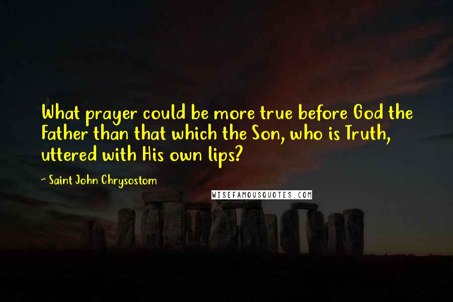 Saint John Chrysostom Quotes: What prayer could be more true before God the Father than that which the Son, who is Truth, uttered with His own lips?