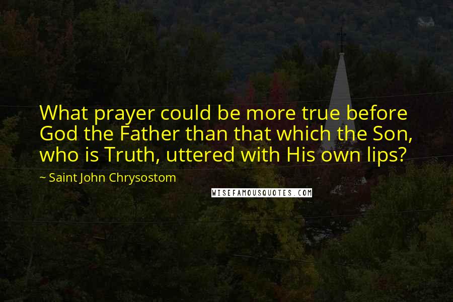 Saint John Chrysostom Quotes: What prayer could be more true before God the Father than that which the Son, who is Truth, uttered with His own lips?