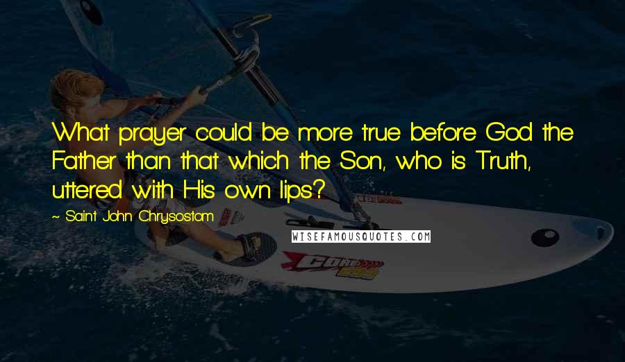 Saint John Chrysostom Quotes: What prayer could be more true before God the Father than that which the Son, who is Truth, uttered with His own lips?