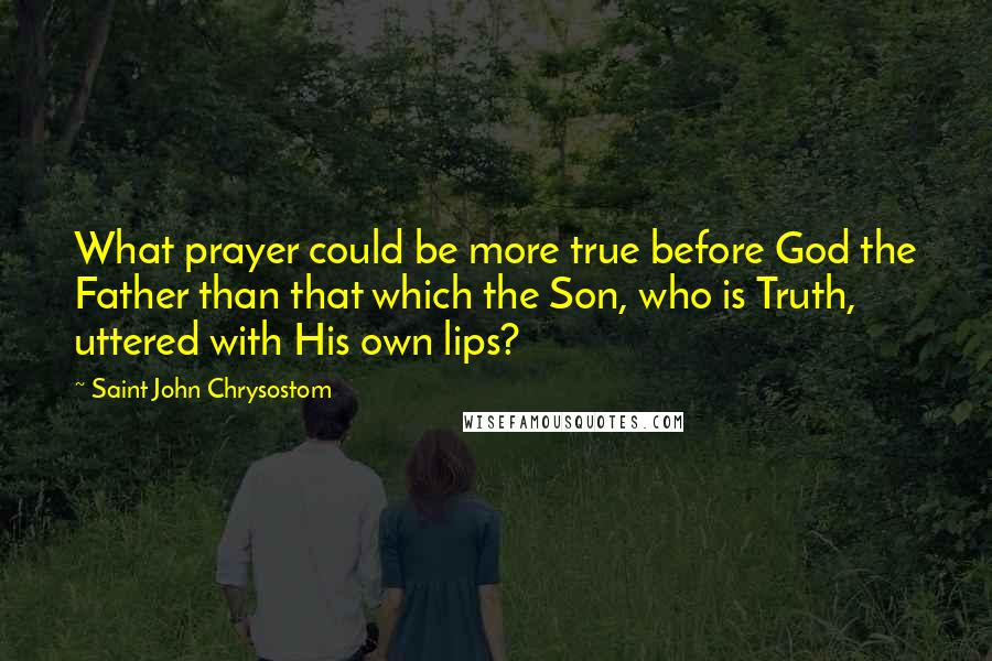 Saint John Chrysostom Quotes: What prayer could be more true before God the Father than that which the Son, who is Truth, uttered with His own lips?