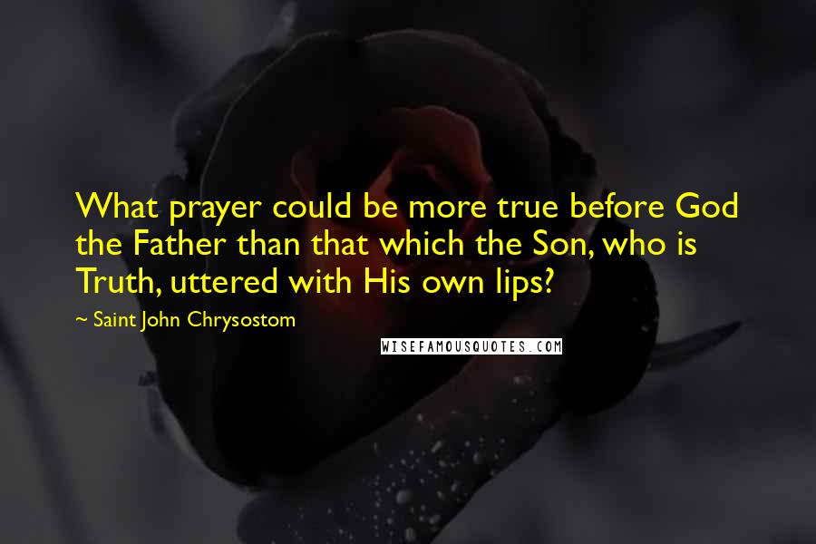 Saint John Chrysostom Quotes: What prayer could be more true before God the Father than that which the Son, who is Truth, uttered with His own lips?