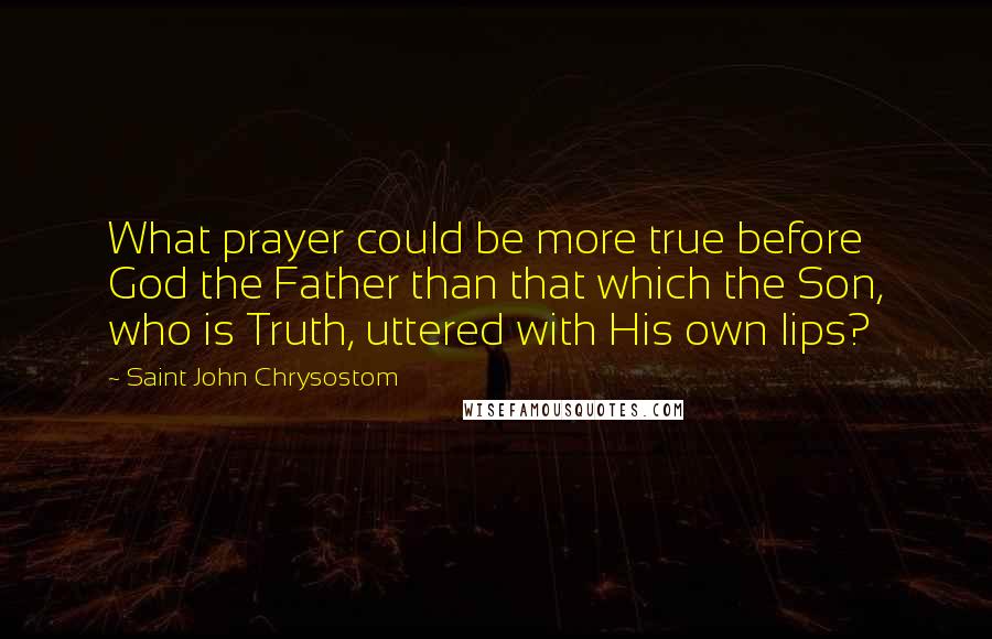 Saint John Chrysostom Quotes: What prayer could be more true before God the Father than that which the Son, who is Truth, uttered with His own lips?