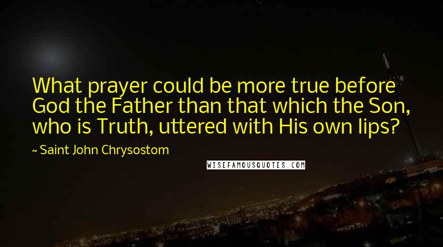 Saint John Chrysostom Quotes: What prayer could be more true before God the Father than that which the Son, who is Truth, uttered with His own lips?