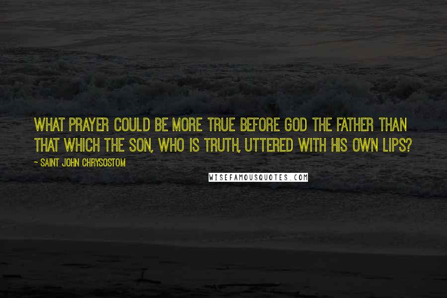 Saint John Chrysostom Quotes: What prayer could be more true before God the Father than that which the Son, who is Truth, uttered with His own lips?