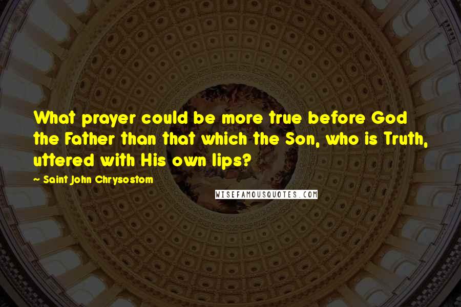 Saint John Chrysostom Quotes: What prayer could be more true before God the Father than that which the Son, who is Truth, uttered with His own lips?