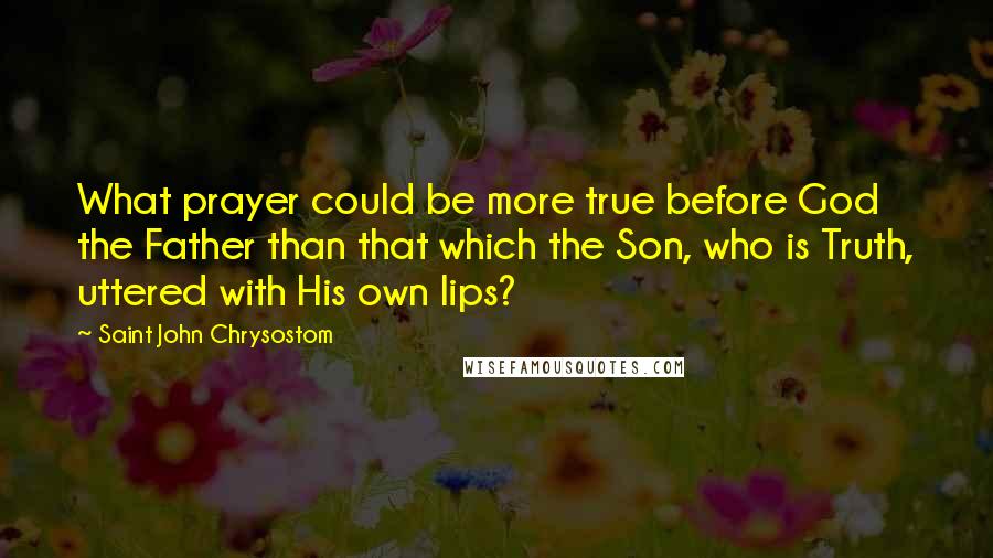 Saint John Chrysostom Quotes: What prayer could be more true before God the Father than that which the Son, who is Truth, uttered with His own lips?