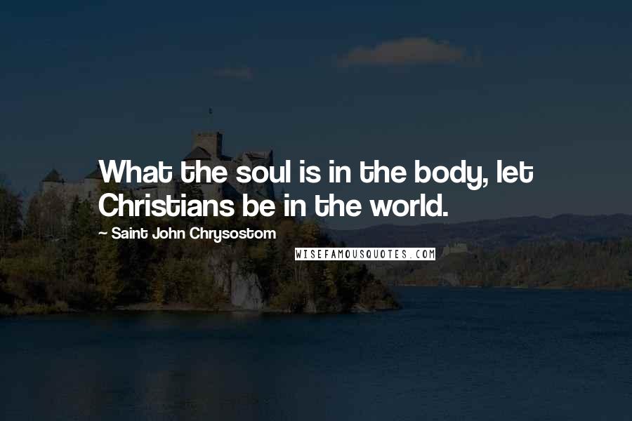 Saint John Chrysostom Quotes: What the soul is in the body, let Christians be in the world.