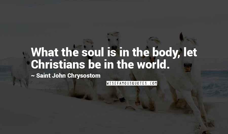Saint John Chrysostom Quotes: What the soul is in the body, let Christians be in the world.
