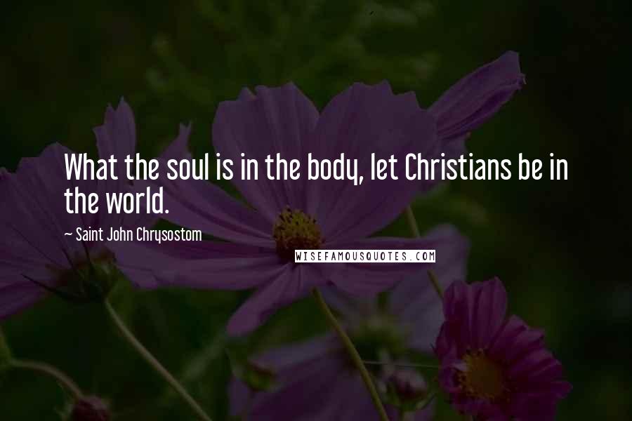 Saint John Chrysostom Quotes: What the soul is in the body, let Christians be in the world.