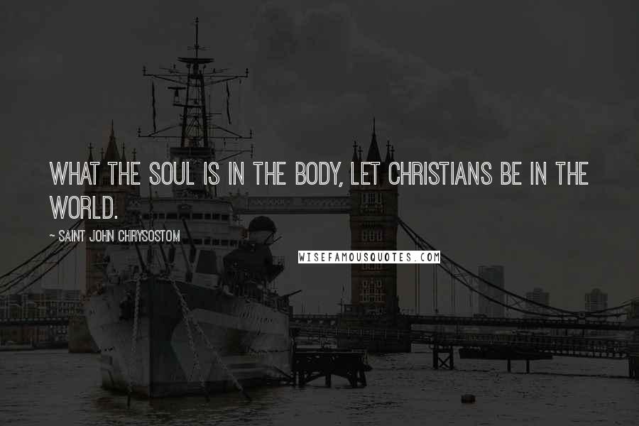 Saint John Chrysostom Quotes: What the soul is in the body, let Christians be in the world.