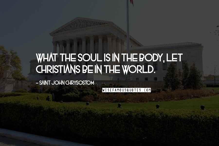 Saint John Chrysostom Quotes: What the soul is in the body, let Christians be in the world.