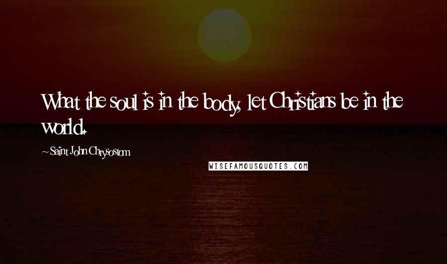 Saint John Chrysostom Quotes: What the soul is in the body, let Christians be in the world.