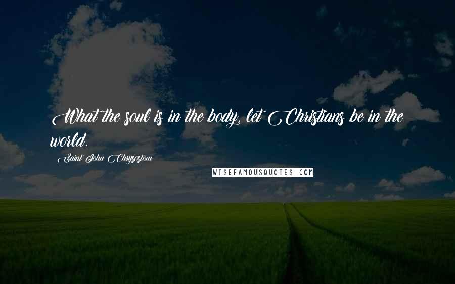 Saint John Chrysostom Quotes: What the soul is in the body, let Christians be in the world.